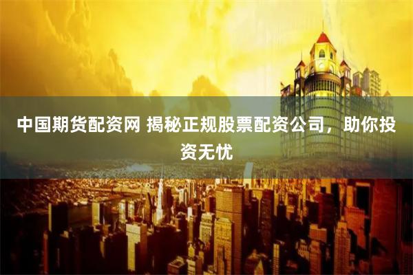 中国期货配资网 揭秘正规股票配资公司，助你投资无忧