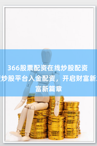 366股票配资在线炒股配资 配资炒股平台入金配资，开启财富新篇章