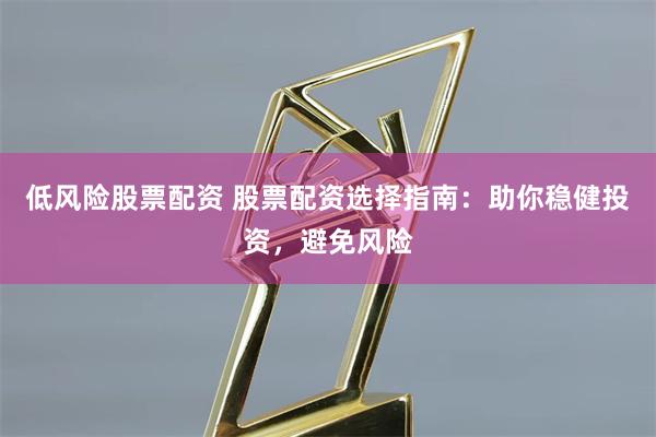 低风险股票配资 股票配资选择指南：助你稳健投资，避免风险