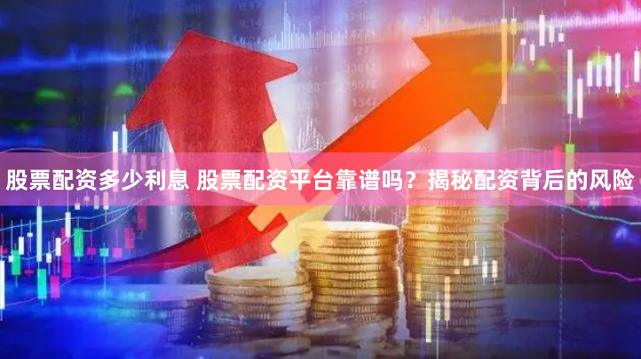 股票配资多少利息 股票配资平台靠谱吗？揭秘配资背后的风险