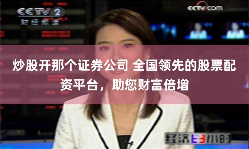 炒股开那个证券公司 全国领先的股票配资平台，助您财富倍增