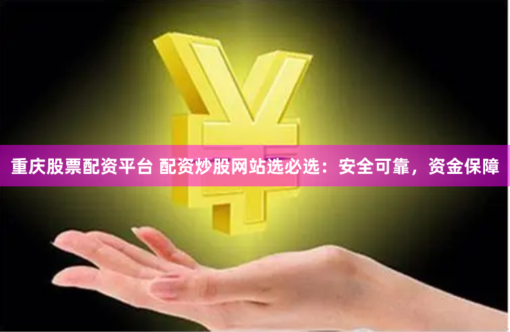 重庆股票配资平台 配资炒股网站选必选：安全可靠，资金保障