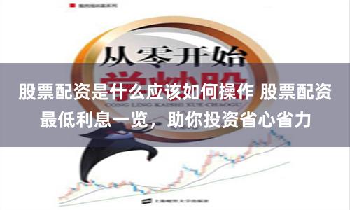 股票配资是什么应该如何操作 股票配资最低利息一览，助你投资省心省力