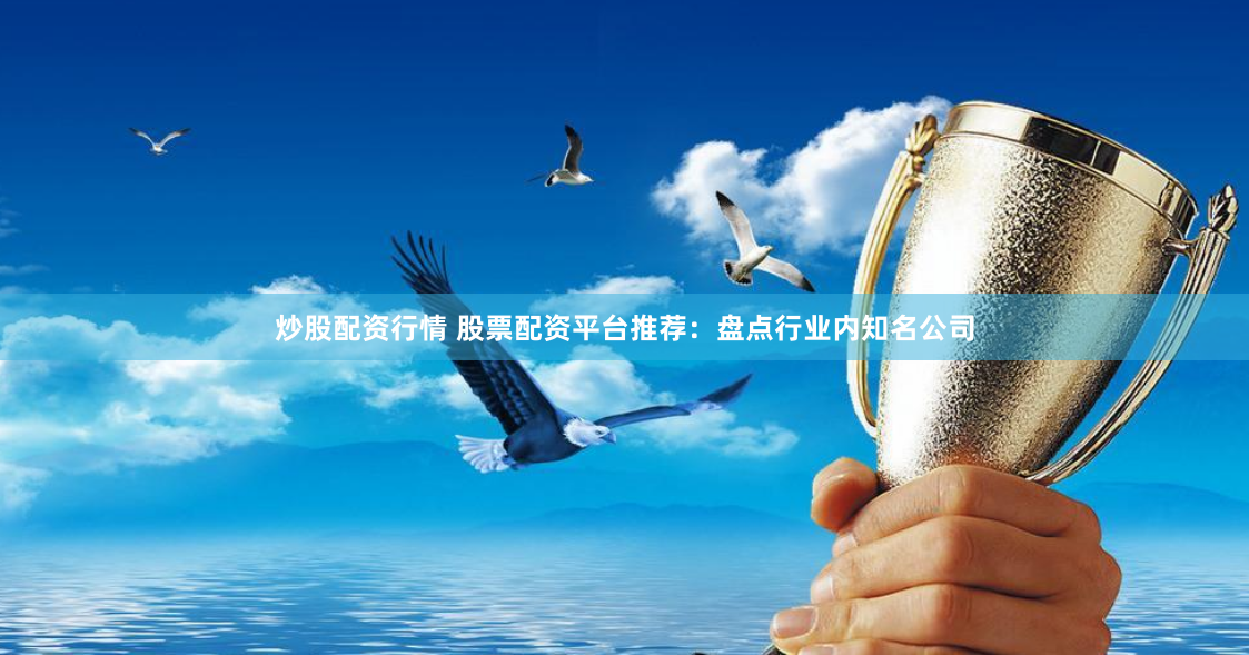 炒股配资行情 股票配资平台推荐：盘点行业内知名公司