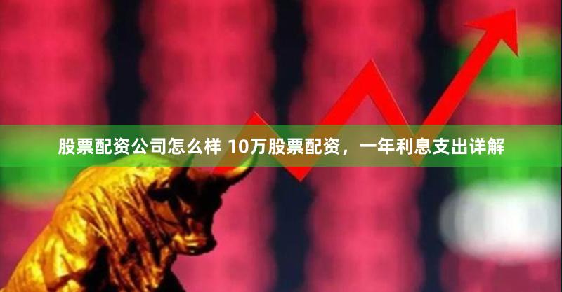 股票配资公司怎么样 10万股票配资，一年利息支出详解