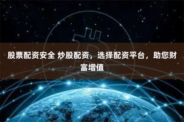 股票配资安全 炒股配资，选择配资平台，助您财富增值