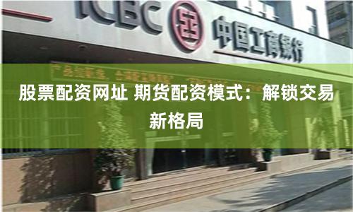 股票配资网址 期货配资模式：解锁交易新格局