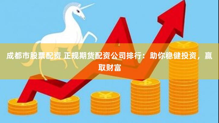 成都市股票配资 正规期货配资公司排行：助你稳健投资，赢取财富