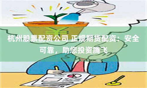 杭州股票配资公司 正规期货配资：安全可靠，助您投资腾飞
