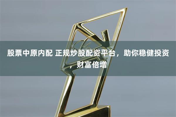 股票中原内配 正规炒股配资平台，助你稳健投资，财富倍增