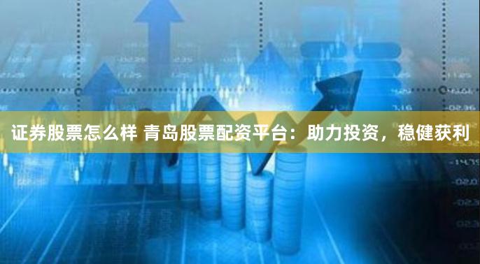 证券股票怎么样 青岛股票配资平台：助力投资，稳健获利