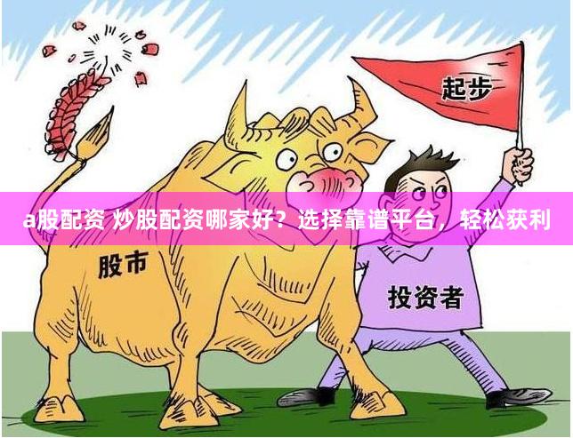 a股配资 炒股配资哪家好？选择靠谱平台，轻松获利
