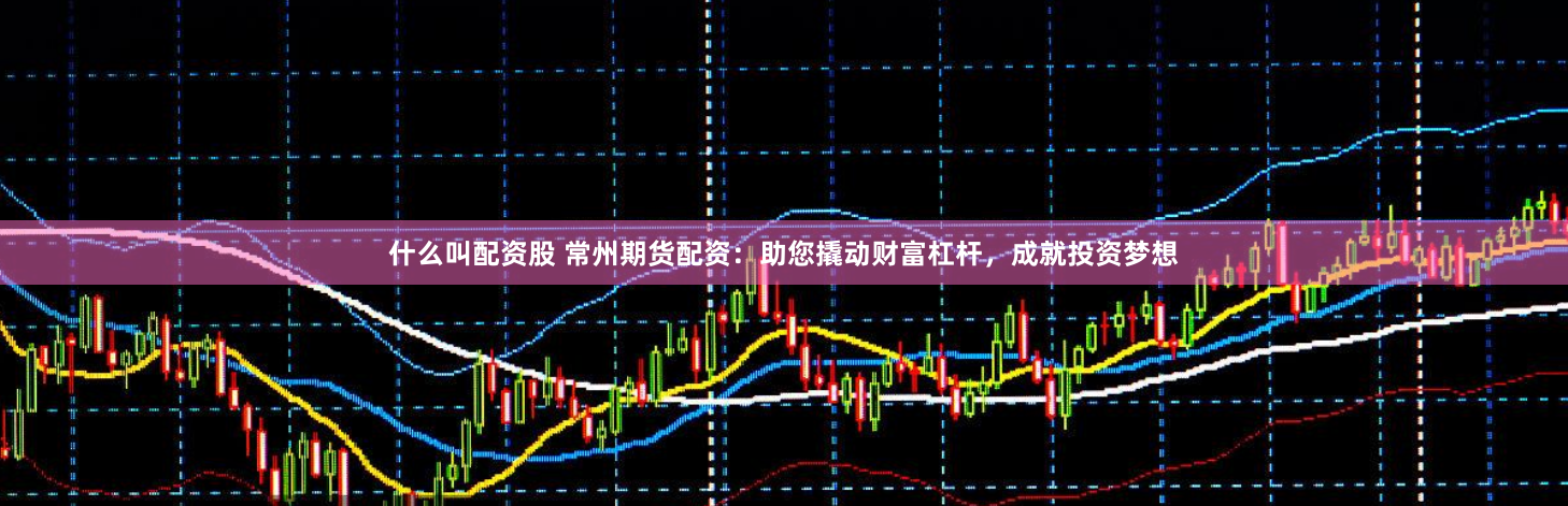 什么叫配资股 常州期货配资：助您撬动财富杠杆，成就投资梦想