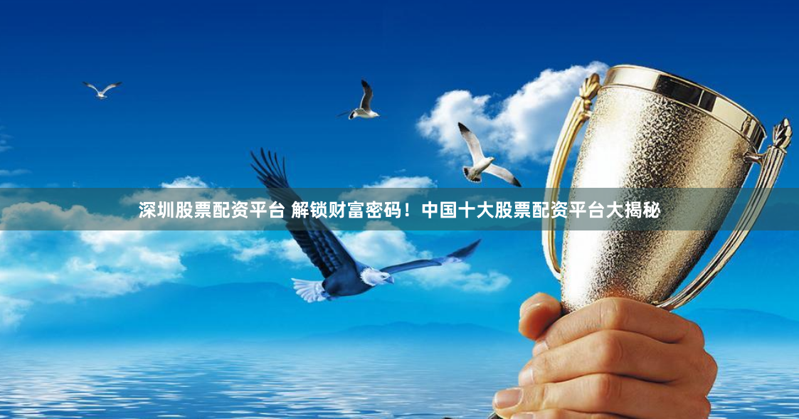 深圳股票配资平台 解锁财富密码！中国十大股票配资平台大揭秘