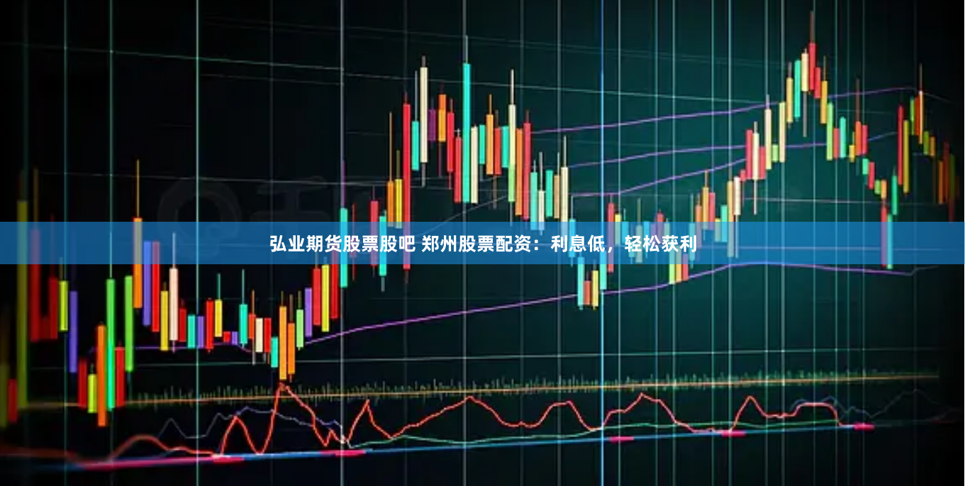 弘业期货股票股吧 郑州股票配资：利息低，轻松获利