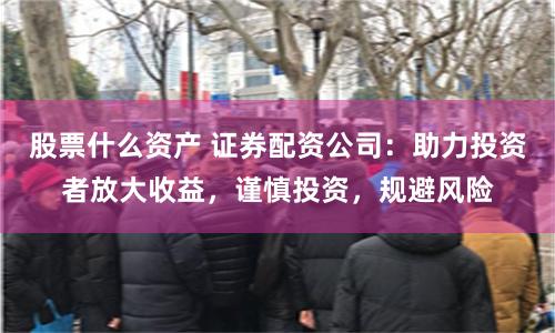 股票什么资产 证券配资公司：助力投资者放大收益，谨慎投资，规避风险