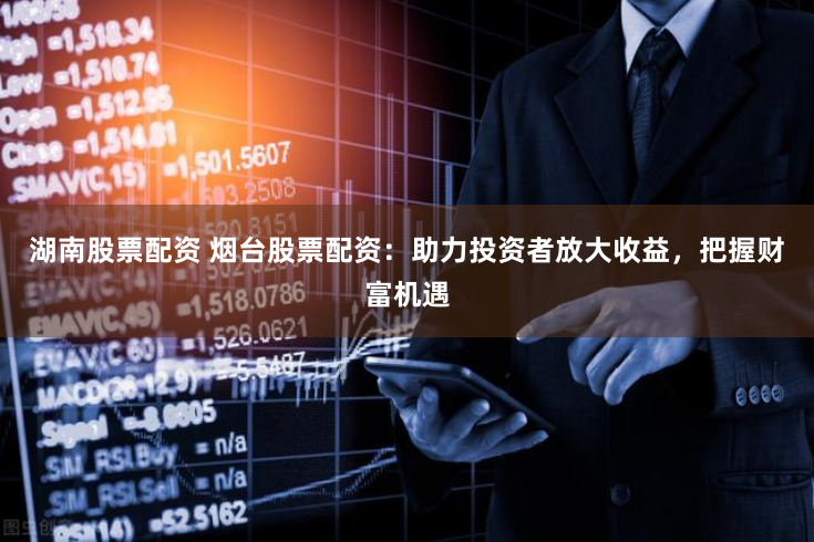 湖南股票配资 烟台股票配资：助力投资者放大收益，把握财富机遇