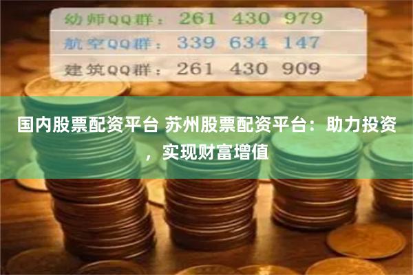 国内股票配资平台 苏州股票配资平台：助力投资，实现财富增值