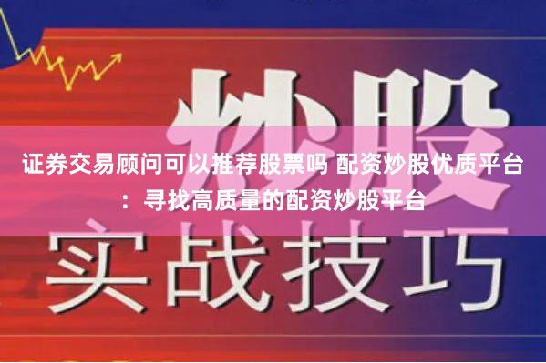 证券交易顾问可以推荐股票吗 配资炒股优质平台:寻找高质量的配资炒股平台