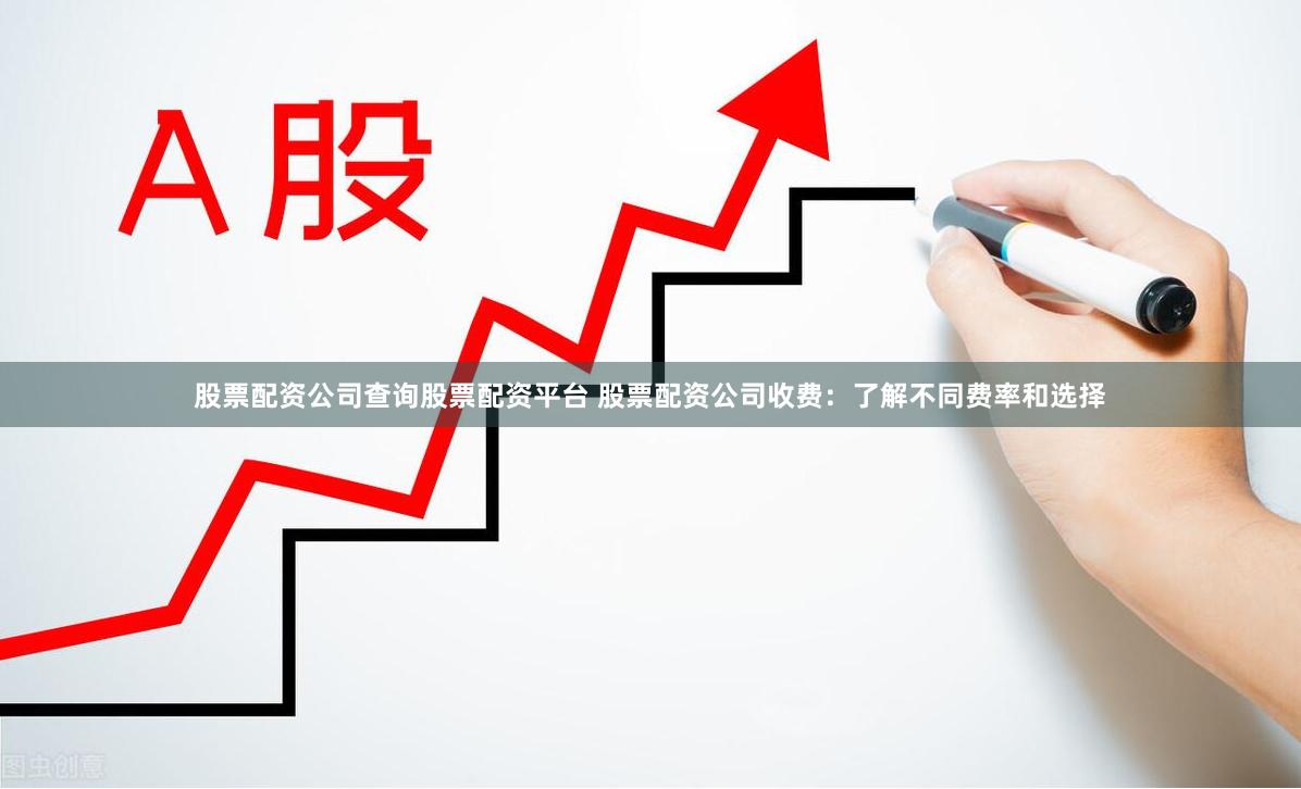 股票配资公司查询股票配资平台 股票配资公司收费:了解不同费率和选择