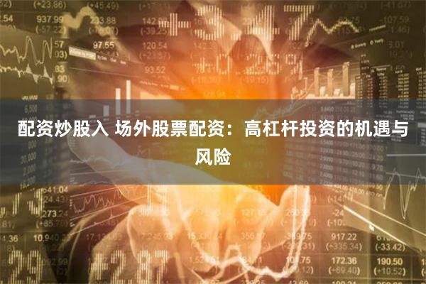 配资炒股入 场外股票配资：高杠杆投资的机遇与风险