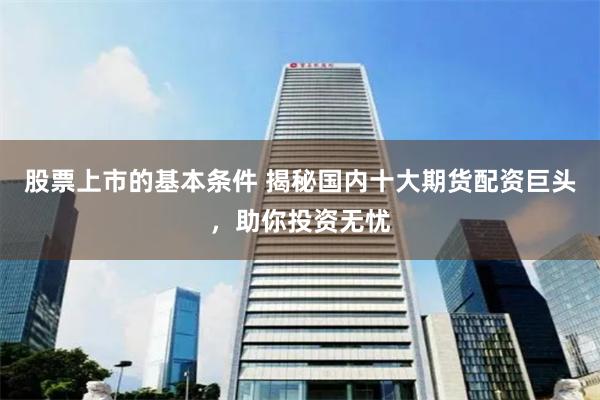 股票上市的基本条件 揭秘国内十大期货配资巨头，助你投资无忧