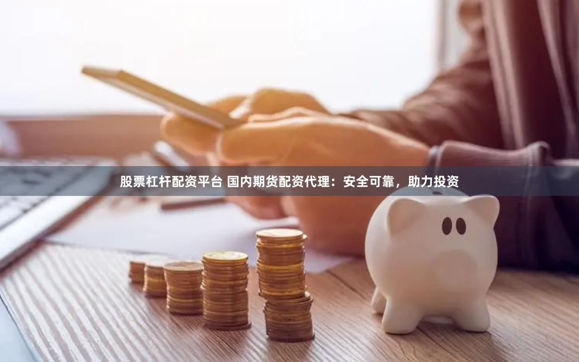 股票杠杆配资平台 国内期货配资代理：安全可靠，助力投资