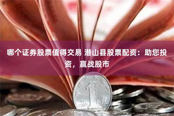 哪个证券股票值得交易 潜山县股票配资：助您投资，赢战股市