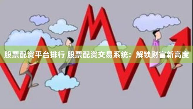 股票配资平台排行 股票配资交易系统：解锁财富新高度