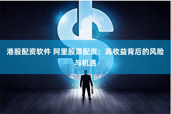 港股配资软件 阿里股票配资：高收益背后的风险与机遇