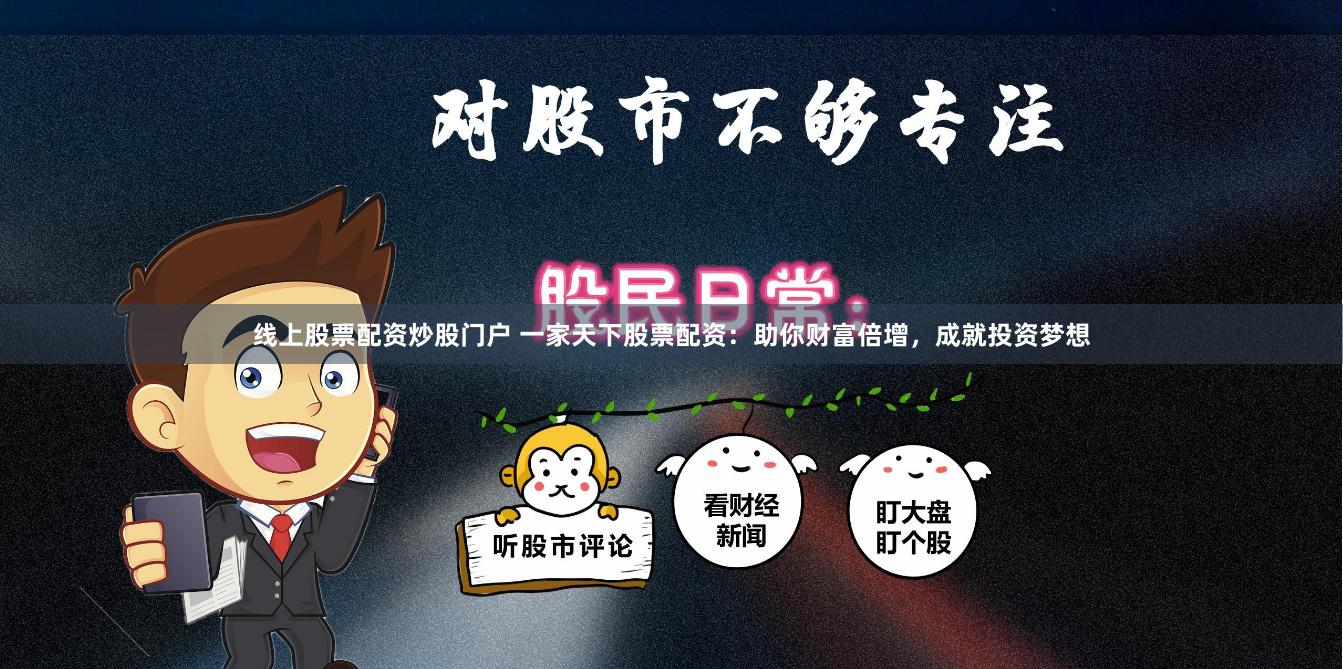 线上股票配资炒股门户 一家天下股票配资：助你财富倍增，成就投资梦想