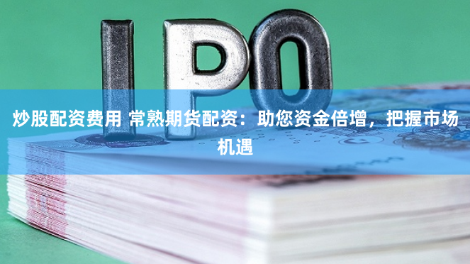 炒股配资费用 常熟期货配资：助您资金倍增，把握市场机遇