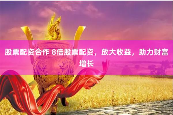 股票配资合作 8倍股票配资，放大收益，助力财富增长