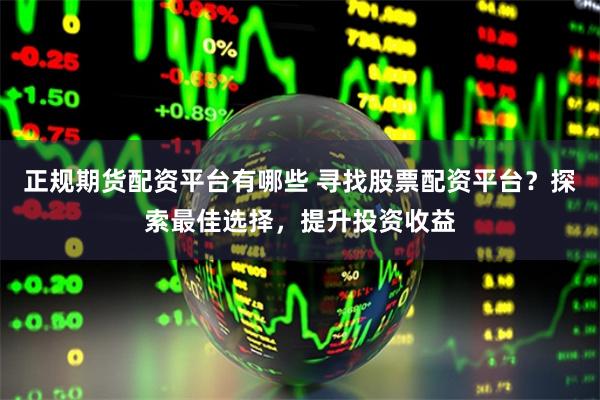 正规期货配资平台有哪些 寻找股票配资平台?探索最佳选择,提升投资收益