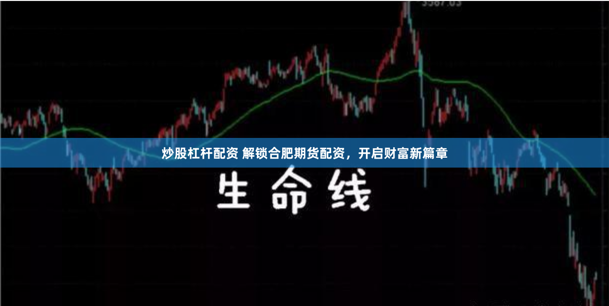 炒股杠杆配资 解锁合肥期货配资，开启财富新篇章