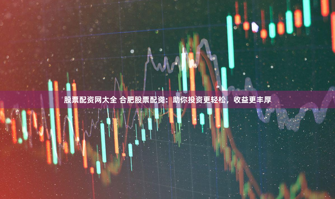 股票配资网大全 合肥股票配资：助你投资更轻松，收益更丰厚