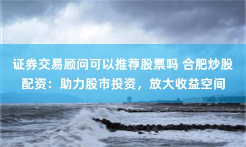 证券交易顾问可以推荐股票吗 合肥炒股配资：助力股市投资，放大收益空间