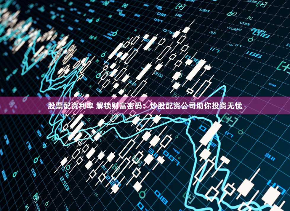 股票配资利率 解锁财富密码：炒股配资公司助你投资无忧
