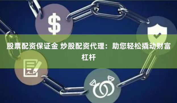 股票配资保证金 炒股配资代理：助您轻松撬动财富杠杆