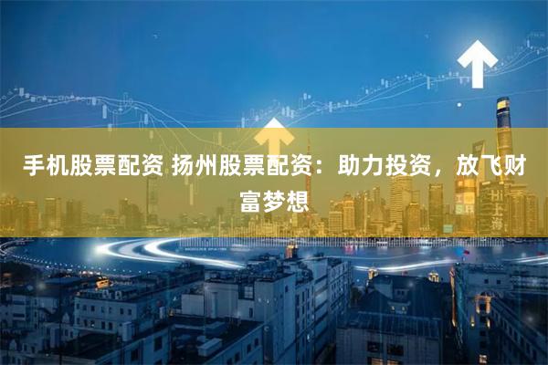 手机股票配资 扬州股票配资：助力投资，放飞财富梦想