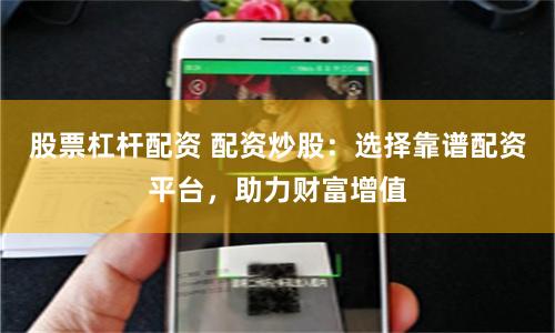 股票杠杆配资 配资炒股：选择靠谱配资平台，助力财富增值