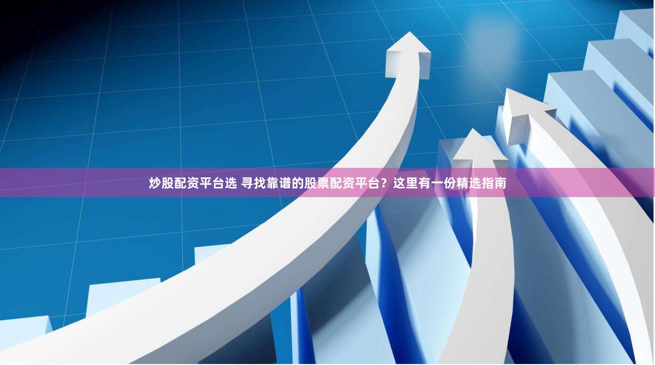 炒股配资平台选 寻找靠谱的股票配资平台？这里有一份精选指南