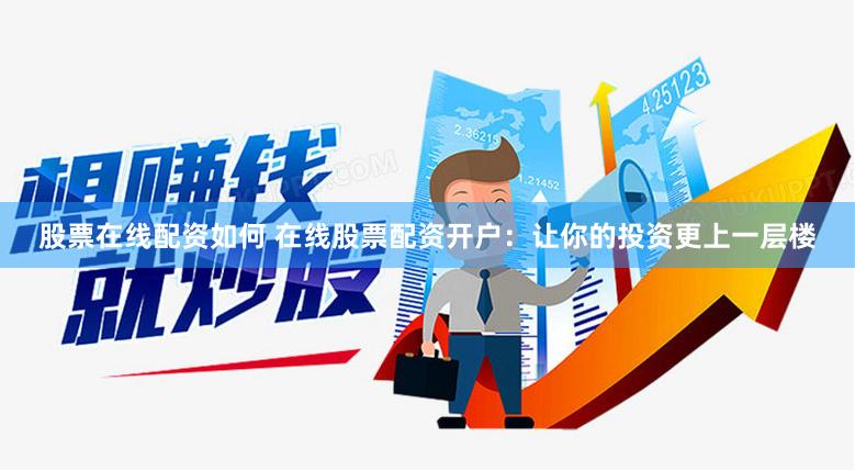 股票在线配资如何 在线股票配资开户：让你的投资更上一层楼