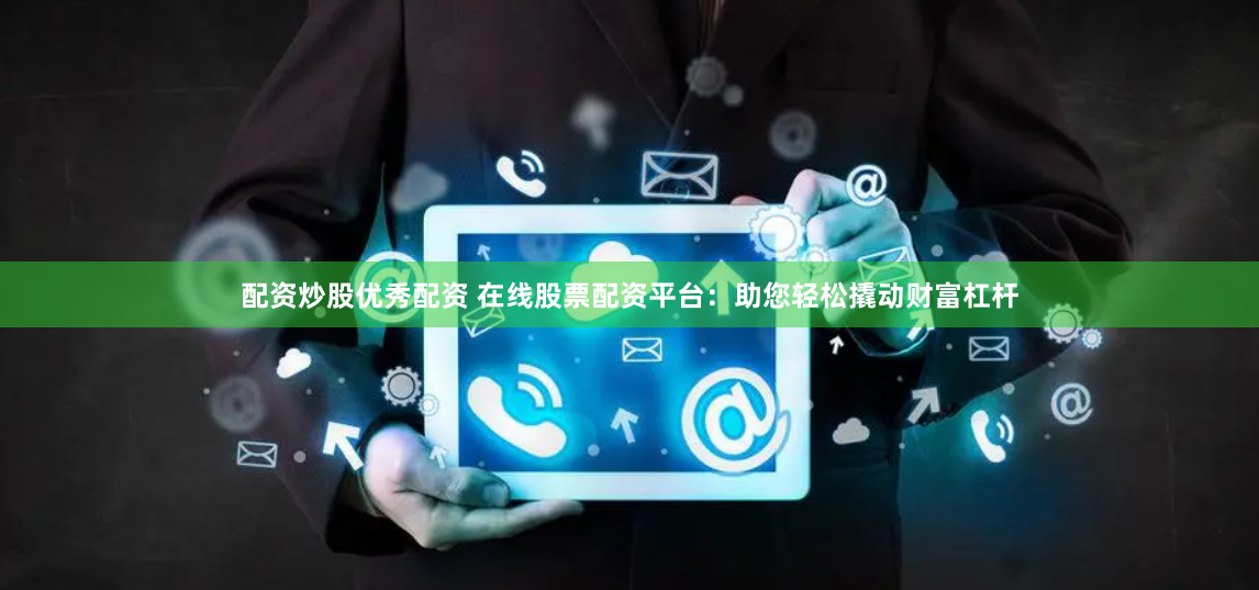 配资炒股优秀配资 在线股票配资平台:助您轻松撬动财富杠杆
