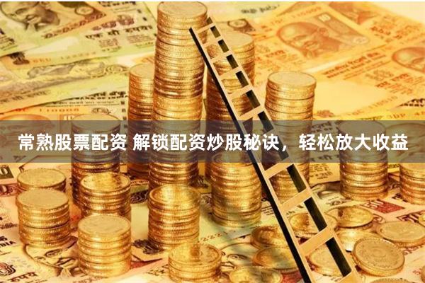 常熟股票配资 解锁配资炒股秘诀，轻松放大收益