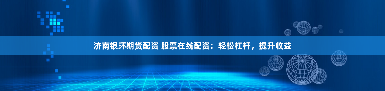 济南银环期货配资 股票在线配资：轻松杠杆，提升收益