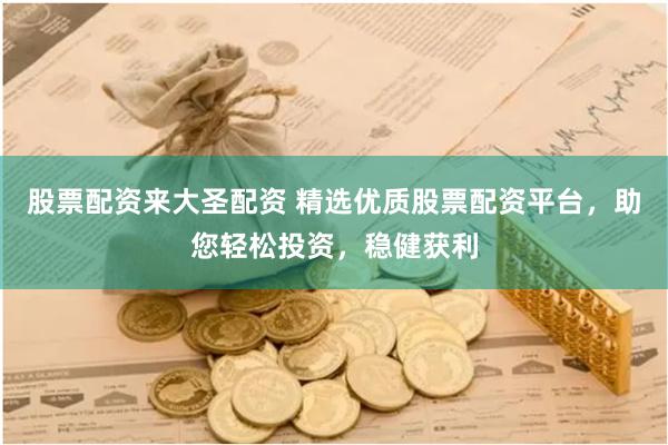 股票配资来大圣配资 精选优质股票配资平台，助您轻松投资，稳健获利