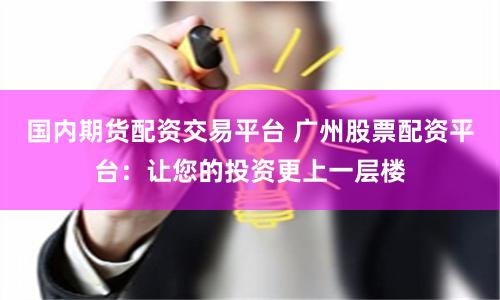 国内期货配资交易平台 广州股票配资平台:让您的投资更上一层楼