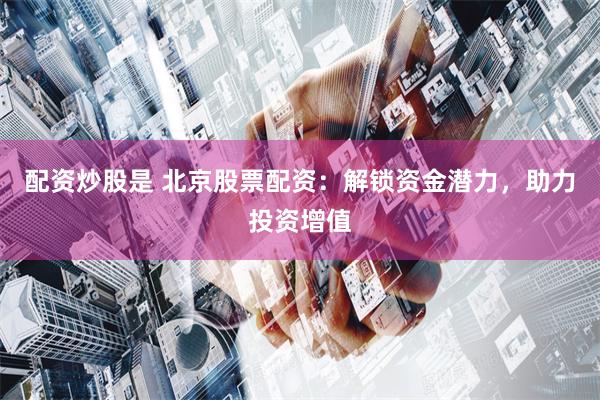 配资炒股是 北京股票配资:解锁资金潜力,助力投资增值