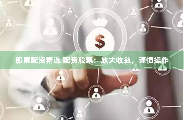 股票配资精选 配资股票：放大收益，谨慎操作